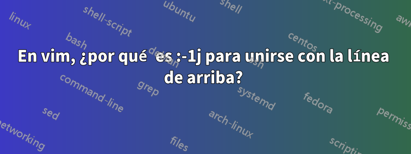 En vim, ¿por qué es :-1j para unirse con la línea de arriba?