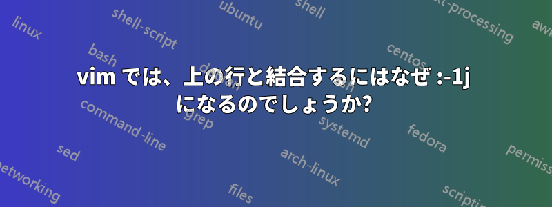 vim では、上の行と結合するにはなぜ :-1j になるのでしょうか?