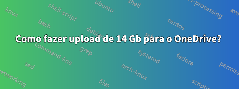 Como fazer upload de 14 Gb para o OneDrive?