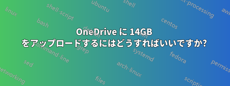 OneDrive に 14GB をアップロードするにはどうすればいいですか?