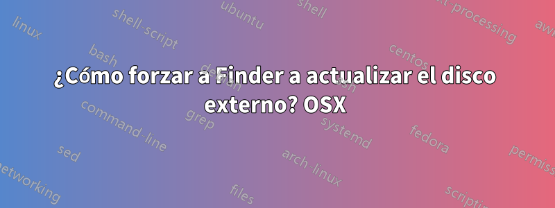 ¿Cómo forzar a Finder a actualizar el disco externo? OSX