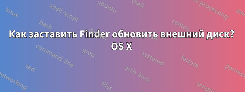 Как заставить Finder обновить внешний диск? OS X