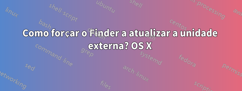 Como forçar o Finder a atualizar a unidade externa? OS X