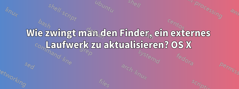 Wie zwingt man den Finder, ein externes Laufwerk zu aktualisieren? OS X