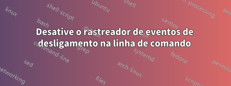 Desative o rastreador de eventos de desligamento na linha de comando