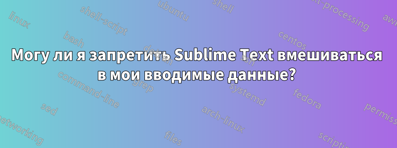 Могу ли я запретить Sublime Text вмешиваться в мои вводимые данные?