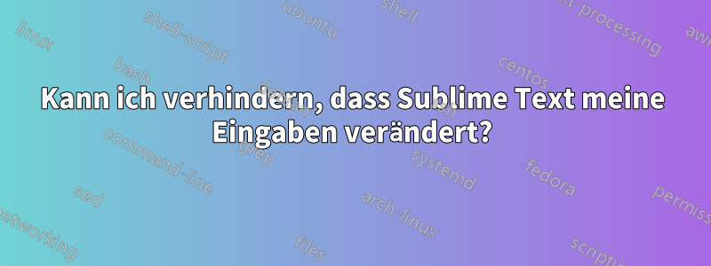 Kann ich verhindern, dass Sublime Text meine Eingaben verändert?