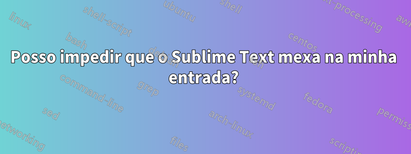 Posso impedir que o Sublime Text mexa na minha entrada?