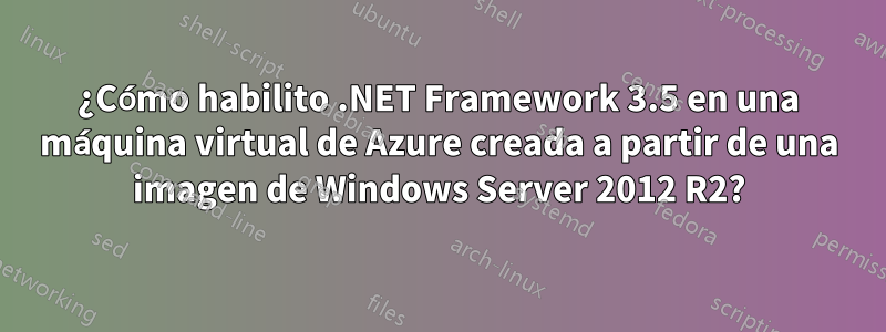 ¿Cómo habilito .NET Framework 3.5 en una máquina virtual de Azure creada a partir de una imagen de Windows Server 2012 R2?