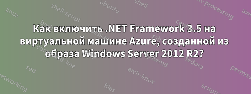 Как включить .NET Framework 3.5 на виртуальной машине Azure, созданной из образа Windows Server 2012 R2?