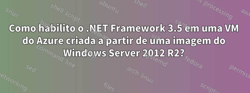 Como habilito o .NET Framework 3.5 em uma VM do Azure criada a partir de uma imagem do Windows Server 2012 R2?