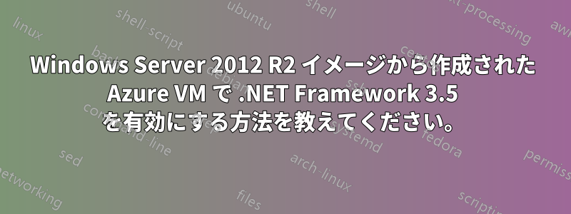 Windows Server 2012 R2 イメージから作成された Azure VM で .NET Framework 3.5 を有効にする方法を教えてください。