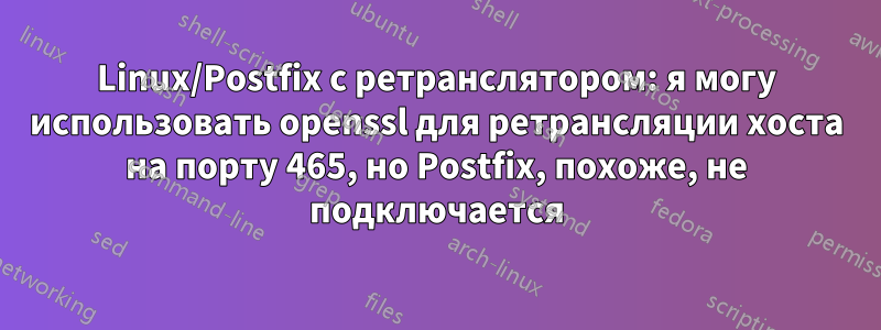 Linux/Postfix с ретранслятором: я могу использовать openssl для ретрансляции хоста на порту 465, но Postfix, похоже, не подключается