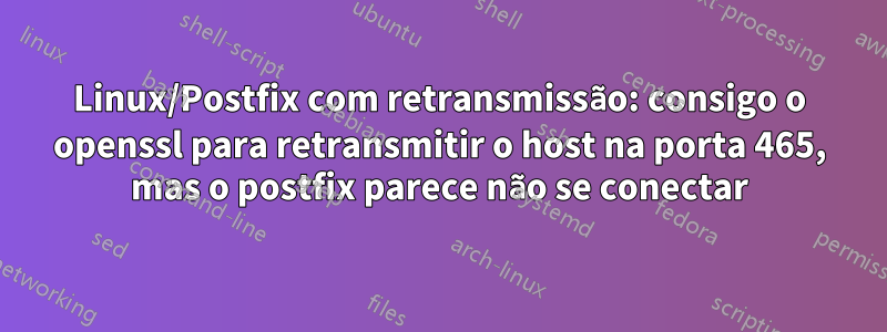 Linux/Postfix com retransmissão: consigo o openssl para retransmitir o host na porta 465, mas o postfix parece não se conectar