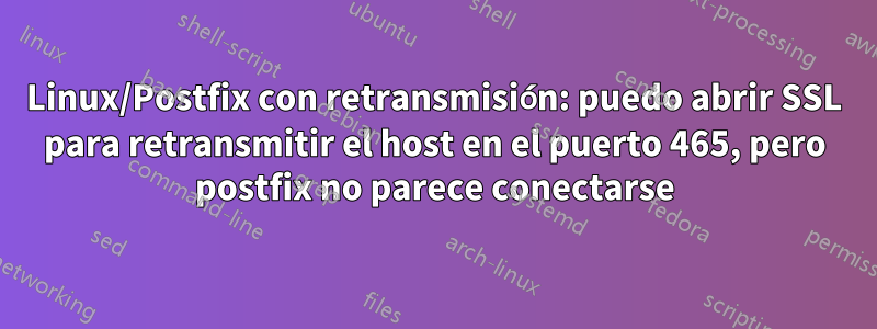 Linux/Postfix con retransmisión: puedo abrir SSL para retransmitir el host en el puerto 465, pero postfix no parece conectarse