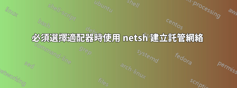 必須選擇適配器時使用 netsh 建立託管網絡