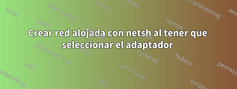 Crear red alojada con netsh al tener que seleccionar el adaptador