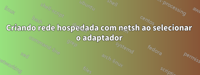 Criando rede hospedada com netsh ao selecionar o adaptador