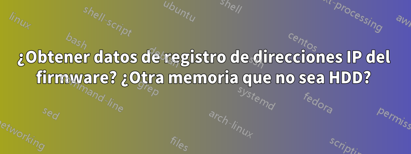 ¿Obtener datos de registro de direcciones IP del firmware? ¿Otra memoria que no sea HDD?