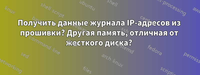 Получить данные журнала IP-адресов из прошивки? Другая память, отличная от жесткого диска?