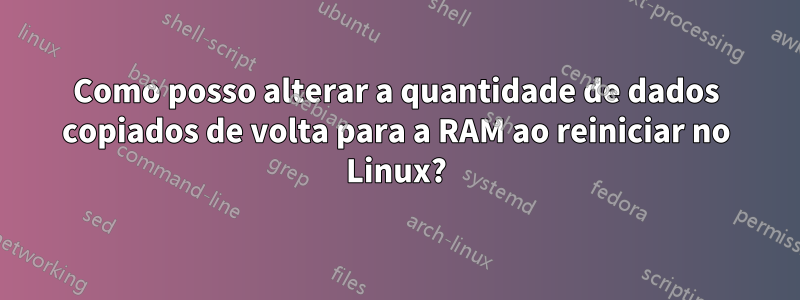 Como posso alterar a quantidade de dados copiados de volta para a RAM ao reiniciar no Linux?