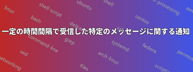 一定の時間間隔で受信した特定のメッセージに関する通知