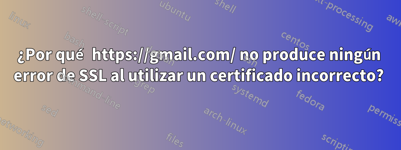 ¿Por qué https://gmail.com/ no produce ningún error de SSL al utilizar un certificado incorrecto?