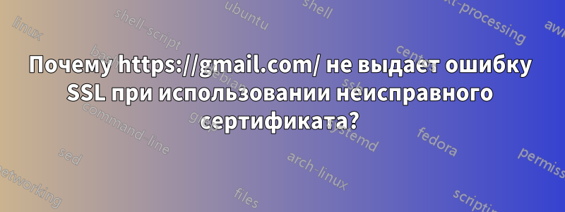 Почему https://gmail.com/ не выдает ошибку SSL при использовании неисправного сертификата?