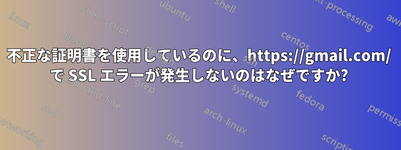 不正な証明書を使用しているのに、https://gmail.com/ で SSL エラーが発生しないのはなぜですか?