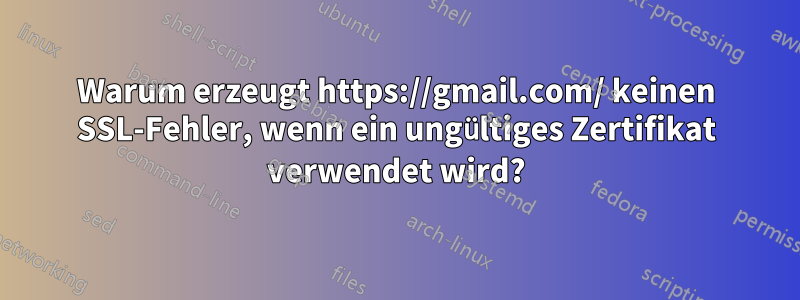 Warum erzeugt https://gmail.com/ keinen SSL-Fehler, wenn ein ungültiges Zertifikat verwendet wird?