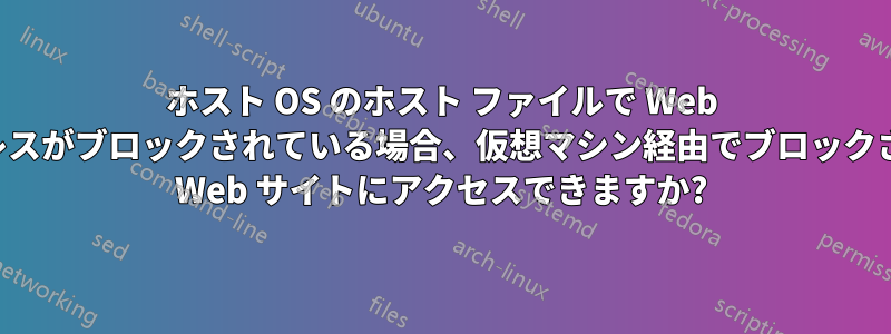 ホスト OS のホスト ファイルで Web アドレスがブロックされている場合、仮想マシン経由でブロックされた Web サイトにアクセスできますか?