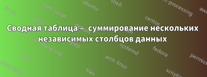 Сводная таблица — суммирование нескольких независимых столбцов данных