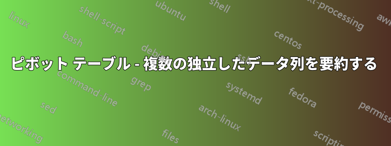 ピボット テーブル - 複数の独立したデータ列を要約する