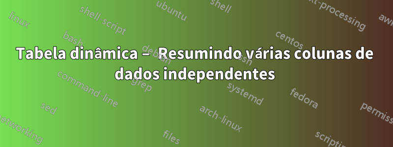 Tabela dinâmica – Resumindo várias colunas de dados independentes