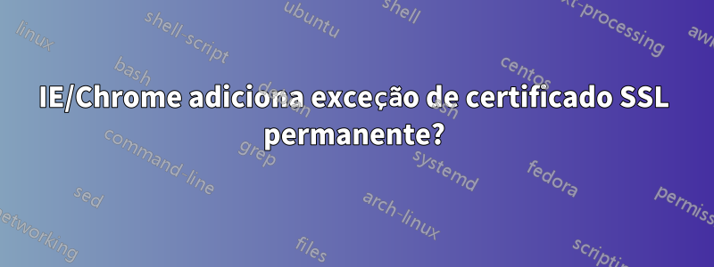 IE/Chrome adiciona exceção de certificado SSL permanente?