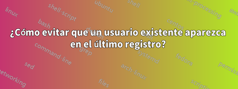 ¿Cómo evitar que un usuario existente aparezca en el último registro?