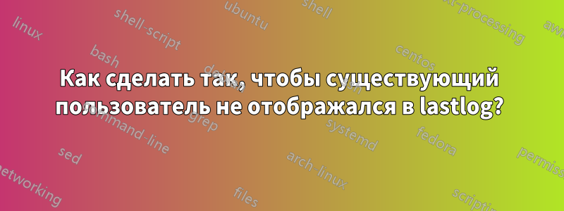 Как сделать так, чтобы существующий пользователь не отображался в lastlog?