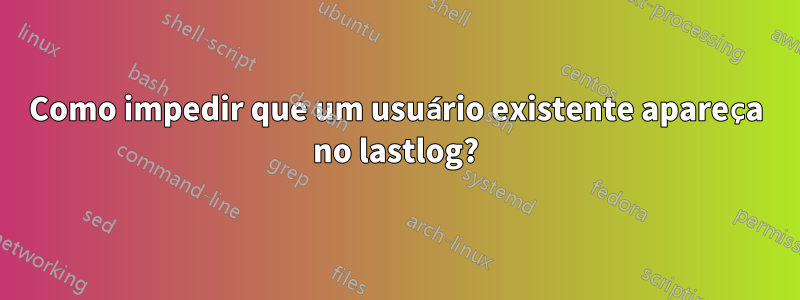 Como impedir que um usuário existente apareça no lastlog?