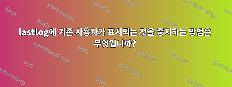 lastlog에 기존 사용자가 표시되는 것을 중지하는 방법은 무엇입니까?