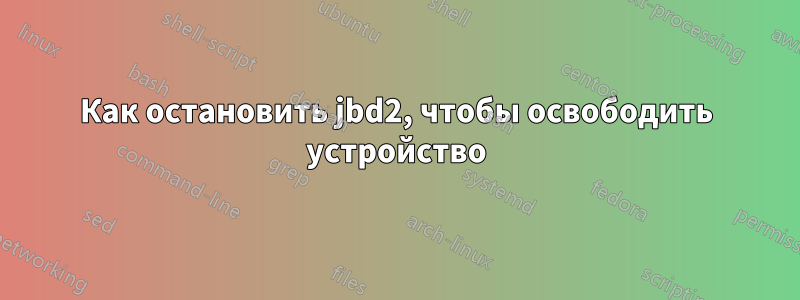 Как остановить jbd2, чтобы освободить устройство