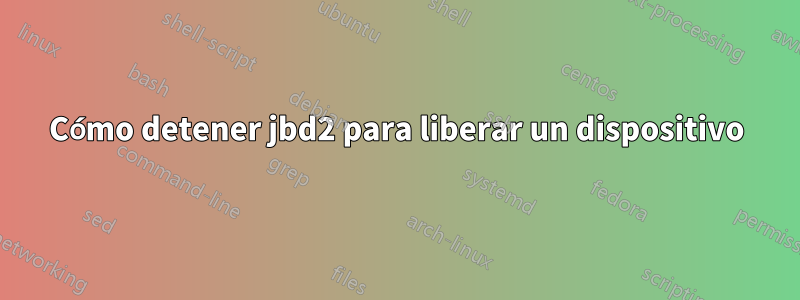 Cómo detener jbd2 para liberar un dispositivo