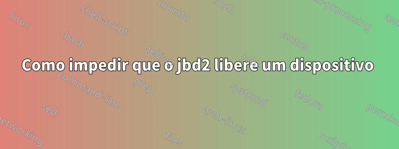 Como impedir que o jbd2 libere um dispositivo