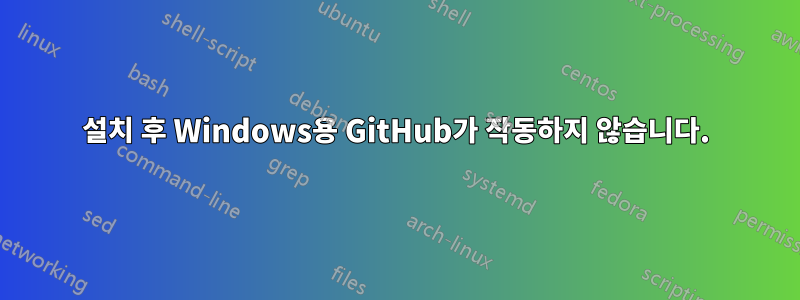 설치 후 Windows용 GitHub가 작동하지 않습니다.