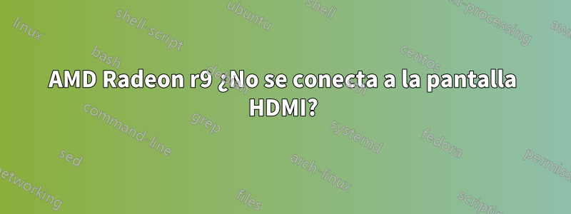 AMD Radeon r9 ¿No se conecta a la pantalla HDMI?