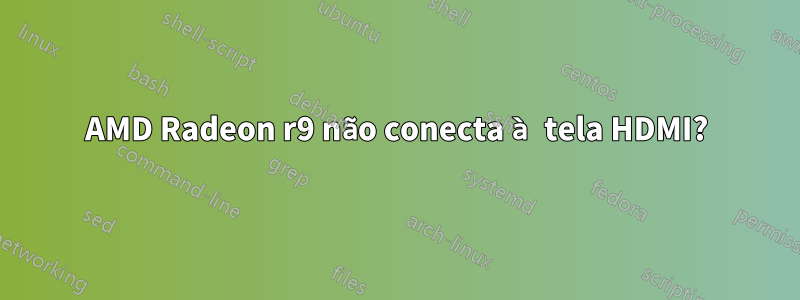 AMD Radeon r9 não conecta à tela HDMI?