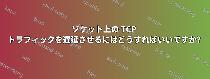 ソケット上の TCP トラフィックを遅延させるにはどうすればいいですか?