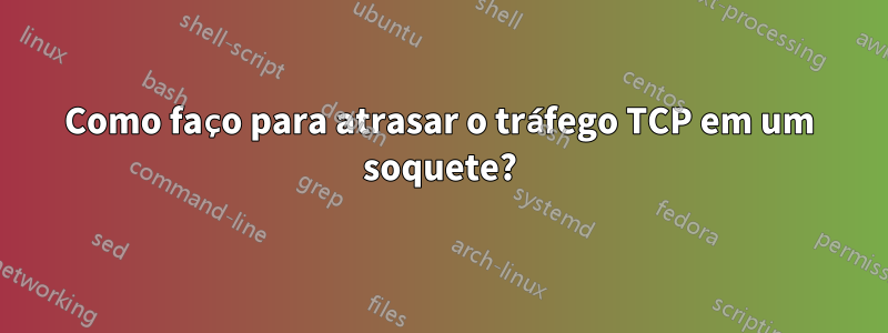 Como faço para atrasar o tráfego TCP em um soquete?