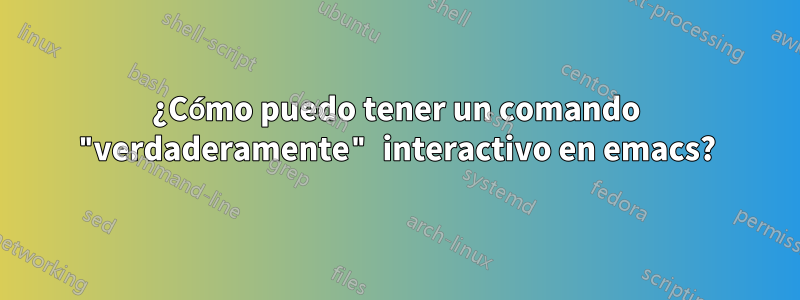 ¿Cómo puedo tener un comando "verdaderamente" interactivo en emacs?