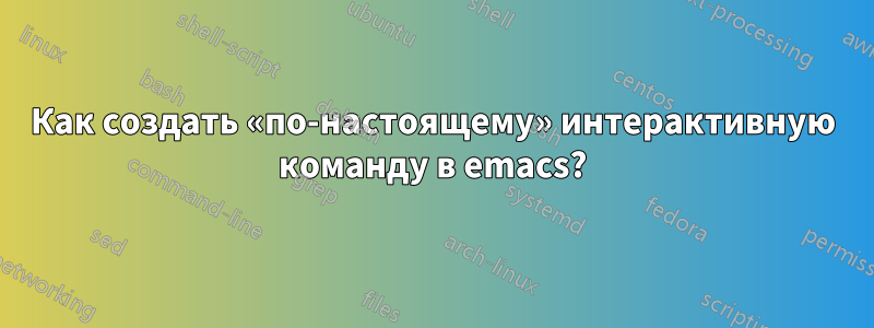 Как создать «по-настоящему» интерактивную команду в emacs?