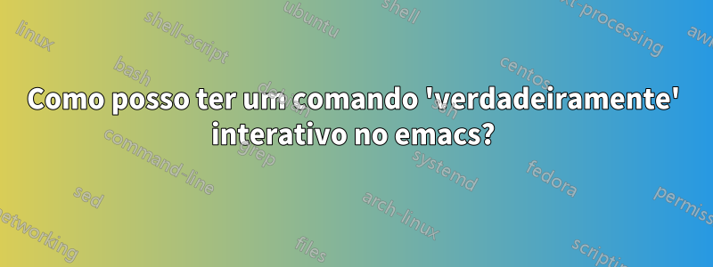 Como posso ter um comando 'verdadeiramente' interativo no emacs?